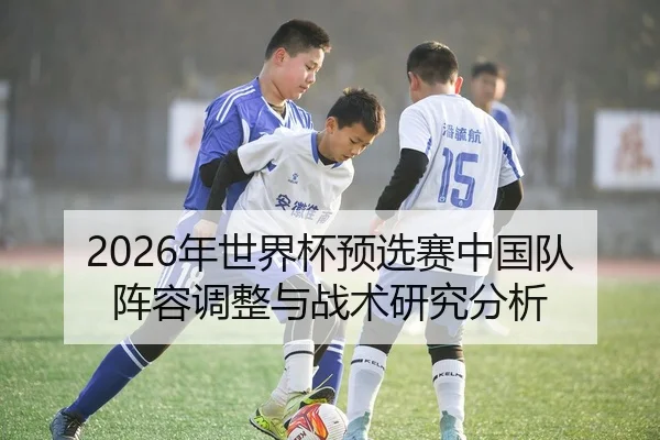 2026年世界杯预选赛中国队阵容调整与战术研究分析