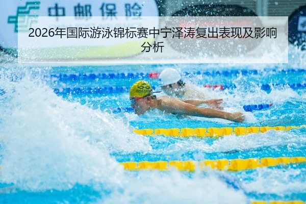 2026年国际游泳锦标赛中宁泽涛复出表现及影响分析