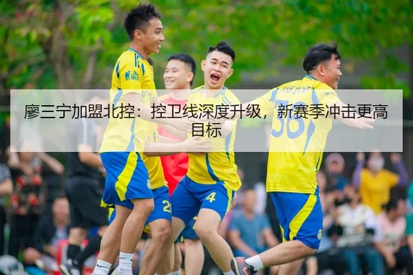 廖三宁加盟北控：控卫线深度升级，新赛季冲击更高目标