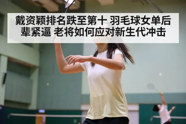 戴资颖排名跌至第十 羽毛球女单后辈紧逼 老将如何应对新生代冲击