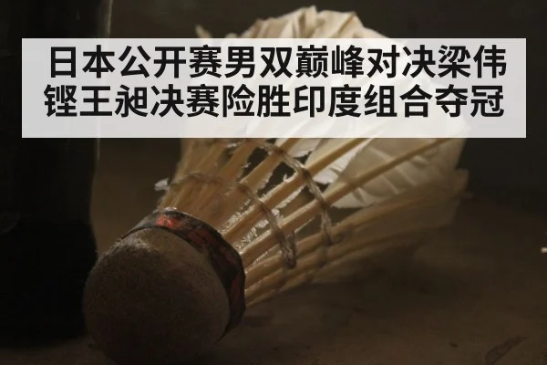 日本公开赛男双巅峰对决梁伟铿王昶决赛险胜印度组合夺冠