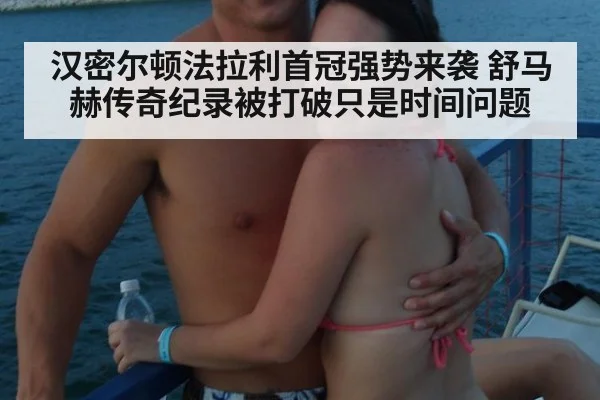 汉密尔顿法拉利首冠强势来袭 舒马赫传奇纪录被打破只是时间问题