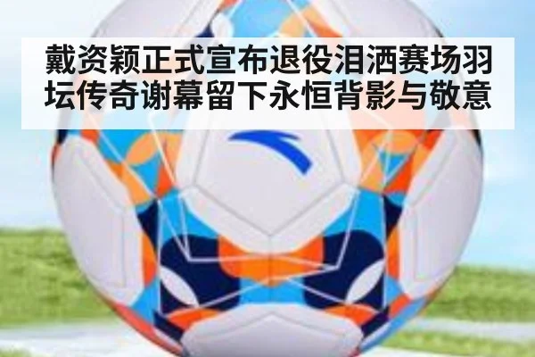 戴资颖正式宣布退役泪洒赛场羽坛传奇谢幕留下永恒背影与敬意